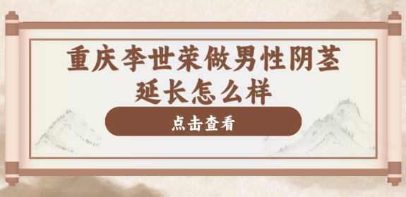 重慶李世榮做男性陰莖延長好,李世榮在重慶星榮整形外科醫院坐診 @樱花福利院yy免费