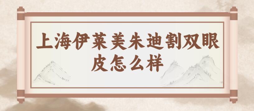 上海伊萊美朱迪割雙眼皮怎么樣?朱迪雙眼皮價格及技術公布 办公室员工的滋味韩国