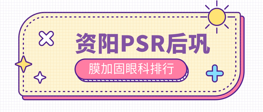 資陽PSR后鞏膜加固哪家強?眼科醫院排名與價格表全解析 成品人品a观看入口