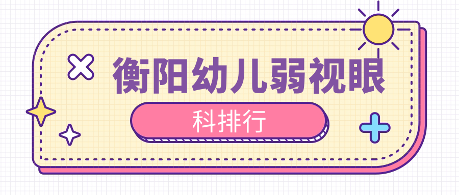 衡陽幼兒弱視治療哪家強?眼科醫院排名大揭秘,附超全價格表速看! 成品免费@片入口
